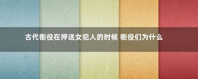 古代衙役在押送女犯人的时候 衙役们为什么要抢着去